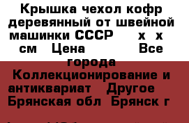 Крышка чехол кофр деревянный от швейной машинки СССР 50.5х22х25 см › Цена ­ 1 000 - Все города Коллекционирование и антиквариат » Другое   . Брянская обл.,Брянск г.